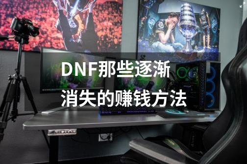 DNF那些逐渐消失的赚钱方法-第1张-游戏信息-智辉信息