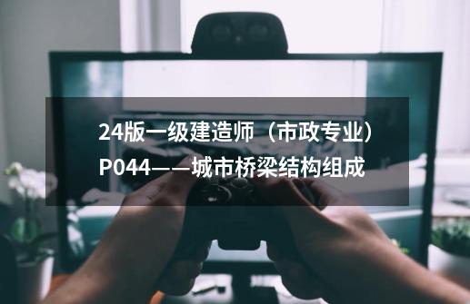 24版一级建造师（市政专业）P044——城市桥梁结构组成-第1张-游戏信息-智辉信息