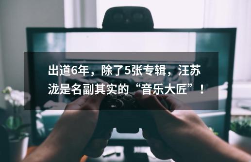 出道6年，除了5张专辑，汪苏泷是名副其实的“音乐大匠”！-第1张-游戏信息-智辉信息