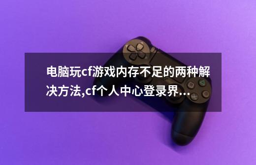 电脑玩cf游戏内存不足的两种解决方法,cf个人中心登录界面-第1张-游戏信息-智辉信息