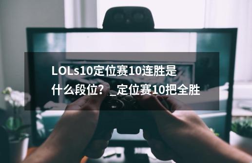 LOLs10定位赛10连胜是什么段位？_定位赛10把全胜-第1张-游戏信息-智辉信息