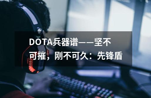 DOTA兵器谱——坚不可摧，刚不可久：先锋盾-第1张-游戏信息-智辉信息