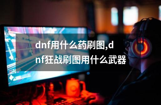 dnf用什么药刷图,dnf狂战刷图用什么武器-第1张-游戏信息-智辉信息