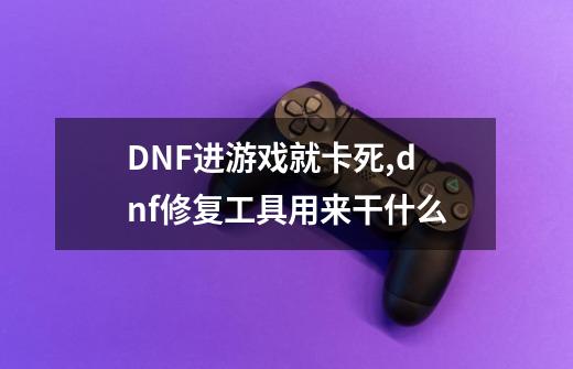 DNF进游戏就卡死,dnf修复工具用来干什么-第1张-游戏信息-智辉信息