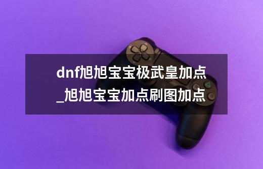 dnf旭旭宝宝极武皇加点_旭旭宝宝加点刷图加点-第1张-游戏信息-智辉信息