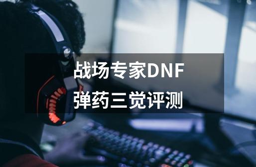 战场专家DNF弹药三觉评测-第1张-游戏信息-智辉信息