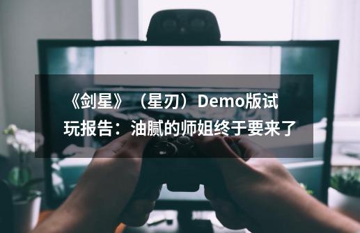 《剑星》（星刃）Demo版试玩报告：油腻的师姐终于要来了-第1张-游戏信息-智辉信息