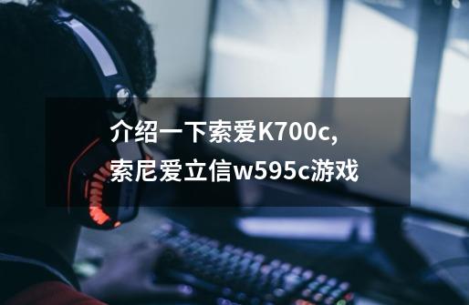 介绍一下索爱K700c?,索尼爱立信w595c游戏-第1张-游戏信息-智辉信息