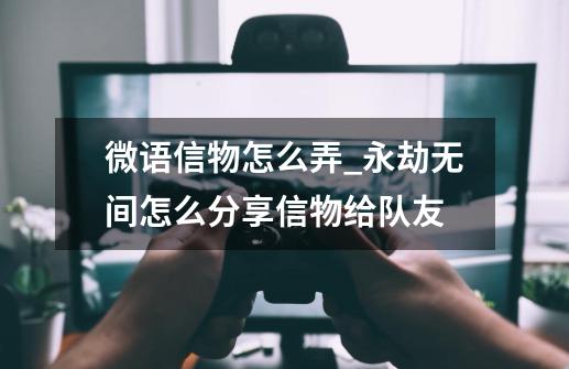 微语信物怎么弄_永劫无间怎么分享信物给队友-第1张-游戏信息-智辉信息