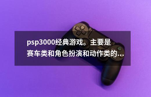 psp3000经典游戏。主要是赛车类和角色扮演和动作类的,psp3000热门游戏-第1张-游戏信息-智辉信息