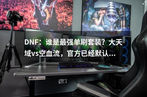 DNF：谁是最强单刷套装？大天域vs空血流，官方已经默认答案-第1张-游戏信息-智辉信息