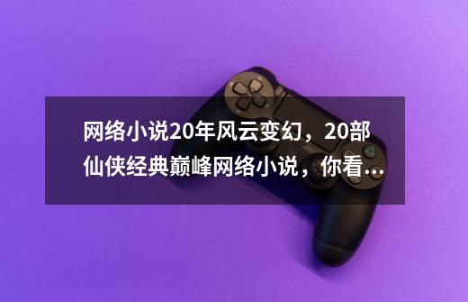 网络小说20年风云变幻，20部仙侠经典巅峰网络小说，你看过几本？-第1张-游戏信息-智辉信息