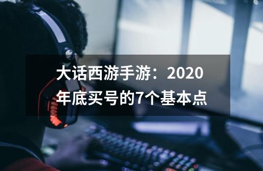 大话西游手游：2020年底买号的7个基本点-第1张-游戏信息-智辉信息