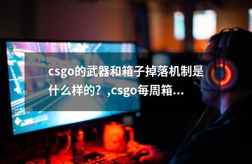 csgo的武器和箱子掉落机制是什么样的？,csgo每周箱子什么时候刷新一次-第1张-游戏信息-智辉信息