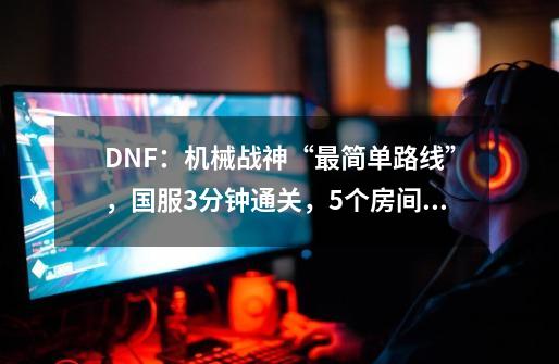 DNF：机械战神“最简单路线”，国服3分钟通关，5个房间2个机制-第1张-游戏信息-智辉信息