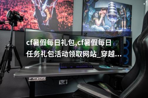 cf暑假每日礼包,cf暑假每日任务礼包活动领取网站?_穿越火线如何一键领取礼包-第1张-游戏信息-智辉信息