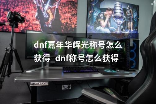 dnf嘉年华辉光称号怎么获得_dnf称号怎么获得-第1张-游戏信息-智辉信息