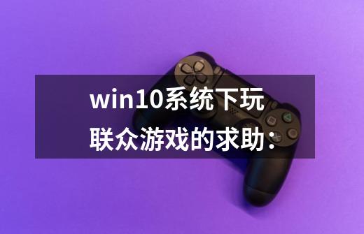 win10系统下玩联众游戏的求助：-第1张-游戏信息-智辉信息