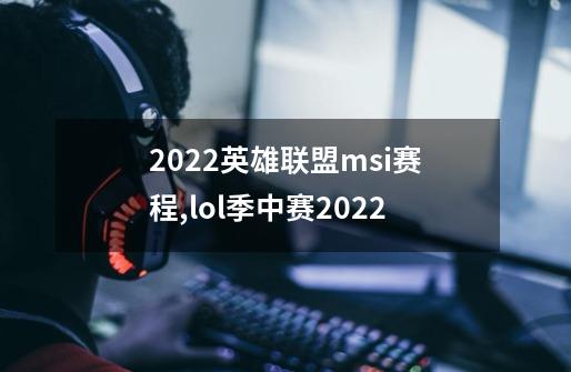 2022英雄联盟msi赛程,lol季中赛2022-第1张-游戏信息-智辉信息