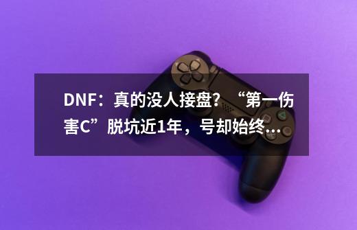 DNF：真的没人接盘？“第一伤害C”脱坑近1年，号却始终无人问津-第1张-游戏信息-智辉信息