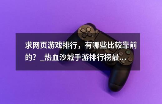 求网页游戏排行，有哪些比较靠前的？_热血沙城手游排行榜最新-第1张-游戏信息-智辉信息