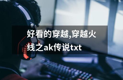 好看的穿越,穿越火线之ak传说txt-第1张-游戏信息-智辉信息