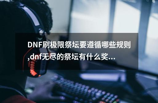 DNF刷极限祭坛要遵循哪些规则,dnf无尽的祭坛有什么奖励制度啊-第1张-游戏信息-智辉信息