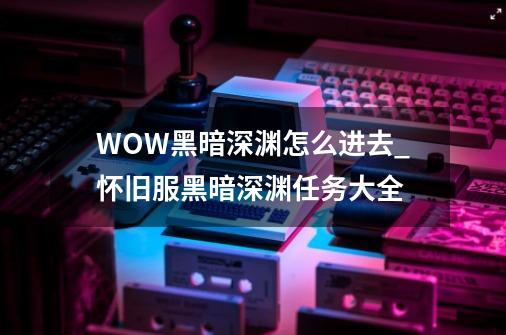 WOW黑暗深渊怎么进去_怀旧服黑暗深渊任务大全-第1张-游戏信息-智辉信息