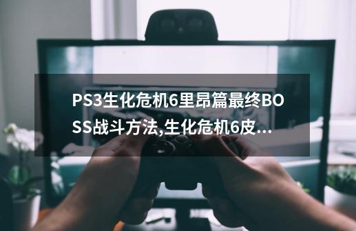 PS3生化危机6里昂篇最终BOSS战斗方法,生化危机6皮尔斯无限子弹-第1张-游戏信息-智辉信息