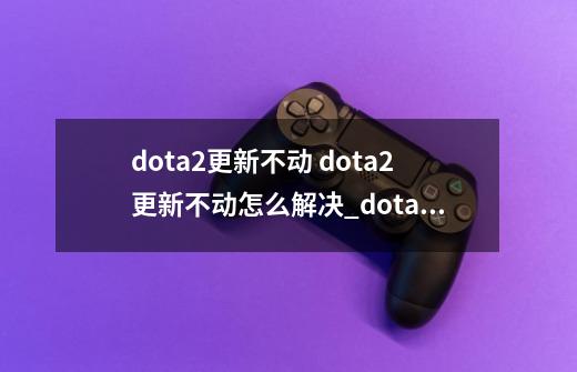 dota2更新不动 dota2更新不动怎么解决_dota2一直位于队列更新中怎么弄-第1张-游戏信息-智辉信息