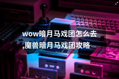 wow暗月马戏团怎么去,魔兽暗月马戏团攻略-第1张-游戏信息-智辉信息