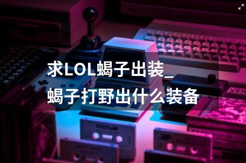 求LOL蝎子出装_蝎子打野出什么装备-第1张-游戏信息-智辉信息