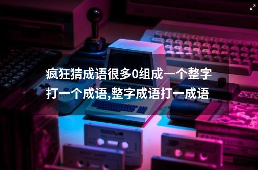 疯狂猜成语很多0组成一个整字打一个成语,整字成语打一成语-第1张-游戏信息-智辉信息