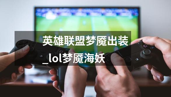 英雄联盟梦魇出装_lol梦魇+海妖-第1张-游戏信息-智辉信息