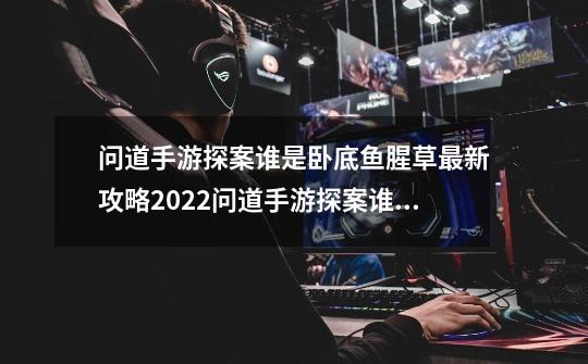 问道手游探案谁是卧底鱼腥草最新攻略2022问道手游探案谁是卧底鱼腥草指认谁_问道攻略2022-第1张-游戏信息-智辉信息