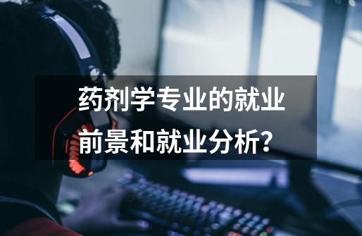 药剂学专业的就业前景和就业分析？-第1张-游戏信息-智辉信息