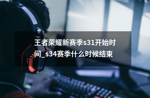 王者荣耀新赛季s31开始时间_s34赛季什么时候结束-第1张-游戏信息-智辉信息