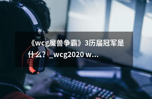 《wcg魔兽争霸》3历届冠军是什么？_wcg2020 war3赛程-第1张-游戏信息-智辉信息