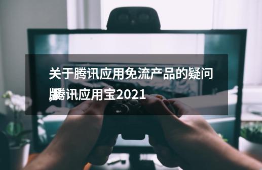 关于腾讯应用免流产品的疑问,腾讯应用宝2021
版-第1张-游戏信息-智辉信息