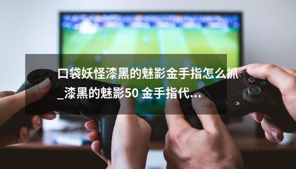 口袋妖怪漆黑的魅影金手指怎么抓_漆黑的魅影50 金手指代码-第1张-游戏信息-智辉信息