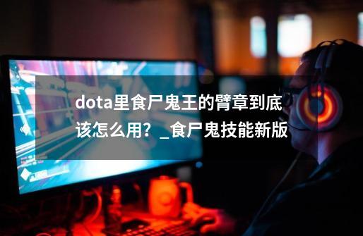 dota里食尸鬼王的臂章到底该怎么用？_食尸鬼技能新版-第1张-游戏信息-智辉信息