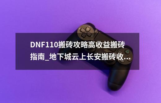 DNF110搬砖攻略高收益搬砖指南_地下城云上长安搬砖收益-第1张-游戏信息-智辉信息