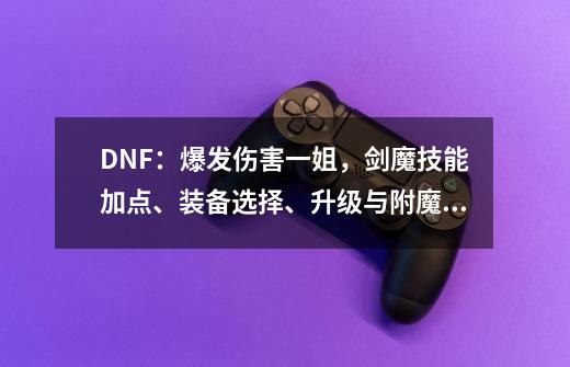 DNF：爆发伤害一姐，剑魔技能加点、装备选择、升级与附魔分析-第1张-游戏信息-智辉信息