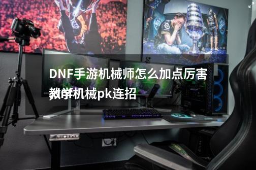 DNF手游机械师怎么加点厉害,dnf机械pk连招
教学-第1张-游戏信息-智辉信息