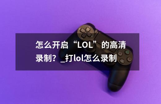 怎么开启“LOL”的高清录制？_打lol怎么录制-第1张-游戏信息-智辉信息