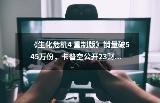 《生化危机4 重制版》销量破545万份，卡普空公开23财年上半年财报-第1张-游戏信息-智辉信息