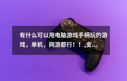 有什么可以用电脑游戏手柄玩的游戏，单机，网游都行！！,支持手柄的单机游戏-第1张-游戏信息-智辉信息