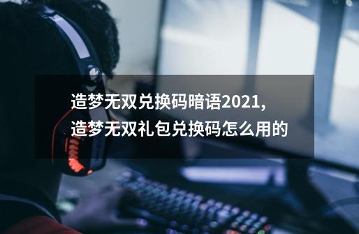 造梦无双兑换码暗语2021,造梦无双礼包兑换码怎么用的-第1张-游戏信息-智辉信息