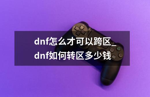 dnf怎么才可以跨区_dnf如何转区多少钱-第1张-游戏信息-智辉信息