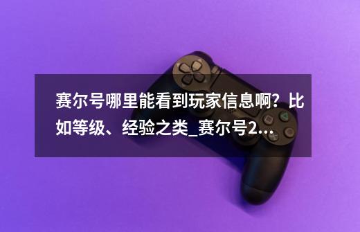 赛尔号哪里能看到玩家信息啊？比如等级、经验之类_赛尔号2撒莱尔-第1张-游戏信息-智辉信息